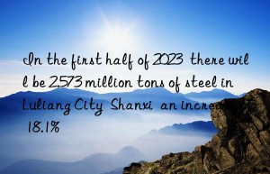 In the first half of 2023  there will be 2.573 million tons of steel in Luliang City  Shanxi  an increase of 18.1%