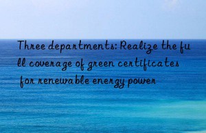 Three departments: Realize the full coverage of green certificates for renewable energy power