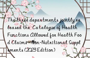 The three departments jointly released the  Catalogue of Health Functions Allowed for Health Food Claims – Non-Nutritional Supplements (2023 Edition)