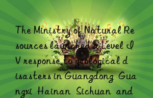 The Ministry of Natural Resources launched a Level IV response to geological disasters in Guangdong  Guangxi  Hainan  Sichuan  and Guizhou