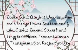 State Grid: Qinghai Wahrang Pumped Storage Power Station and Yushu Guoluo Second Circuit and Tingzikou Power Transmission and Transformation Project started