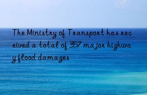 The Ministry of Transport has received a total of 357 major highway flood damages