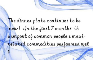 The dinner plate continues to be  new !  In the first 7 months  the import of common people s meal-related commodities performed well