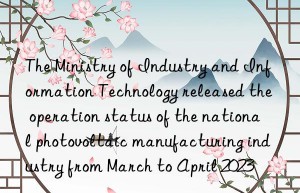 The Ministry of Industry and Information Technology released the operation status of the national photovoltaic manufacturing industry from March to April 2023