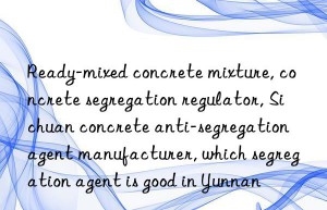 Ready-mixed concrete mixture, concrete segregation regulator, Sichuan concrete anti-segregation agent manufacturer, which segregation agent is good in Yunnan