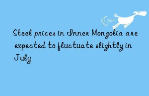 Steel prices in Inner Mongolia are expected to fluctuate slightly in July