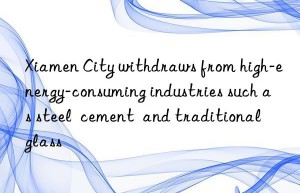 Xiamen City withdraws from high-energy-consuming industries such as steel  cement  and traditional glass