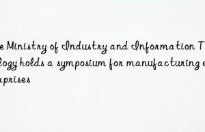 The Ministry of Industry and Information Technology holds a symposium for manufacturing enterprises