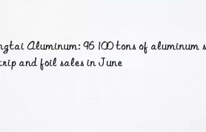 Mingtai Aluminum: 96 100 tons of aluminum sheet  strip and foil sales in June