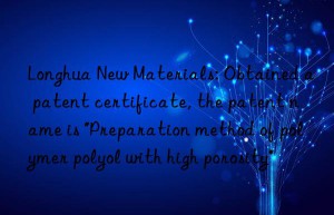 Longhua New Materials: Obtained a patent certificate, the patent name is “Preparation method of polymer polyol with high porosity”