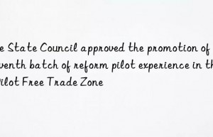 The State Council approved the promotion of the seventh batch of reform pilot experience in the Pilot Free Trade Zone