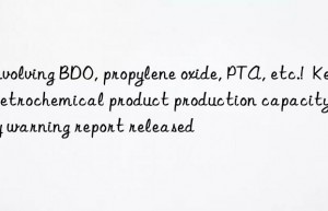 Involving BDO, propylene oxide, PTA, etc.!  Key petrochemical product production capacity early warning report released