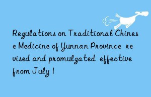 Regulations on Traditional Chinese Medicine of Yunnan Province  revised and promulgated  effective from July 1