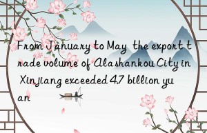 From January to May  the export trade volume of Alashankou City in Xinjiang exceeded 4.7 billion yuan