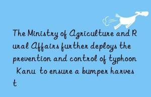 The Ministry of Agriculture and Rural Affairs further deploys the prevention and control of typhoon  Kanu  to ensure a bumper harvest