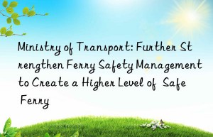 Ministry of Transport: Further Strengthen Ferry Safety Management to Create a Higher Level of  Safe Ferry