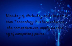 Ministry of Industry and Information Technology: Further enhance the comprehensive supply capacity of computing power