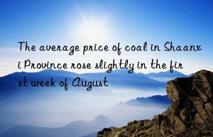 The average price of coal in Shaanxi Province rose slightly in the first week of August