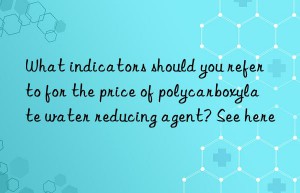 What indicators should you refer to for the price of polycarboxylate water reducing agent? See here