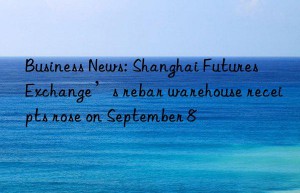 Business News: Shanghai Futures Exchange’s rebar warehouse receipts rose on September 8