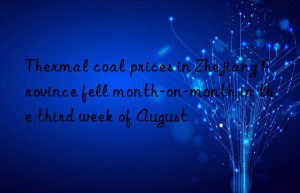 Thermal coal prices in Zhejiang Province fell month-on-month in the third week of August