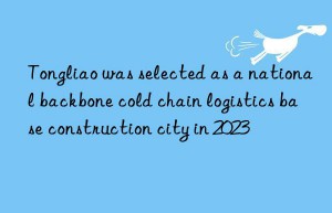 Tongliao was selected as a national backbone cold chain logistics base construction city in 2023