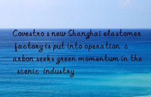 Covestro s new Shanghai elastomer factory is put into operation  carbon seeks green momentum in the  scenic  industry