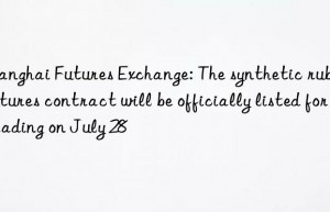 Shanghai Futures Exchange: The synthetic rubber futures contract will be officially listed for trading on July 28