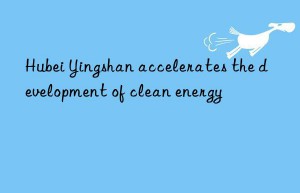 Hubei Yingshan accelerates the development of clean energy