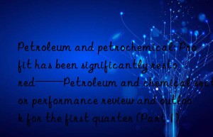 Petroleum and petrochemical: Profit has been significantly restored——Petroleum and chemical sector performance review and outlook for the first quarter (Part 1)