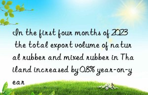 In the first four months of 2023  the total export volume of natural rubber and mixed rubber in Thailand increased by 0.8% year-on-year