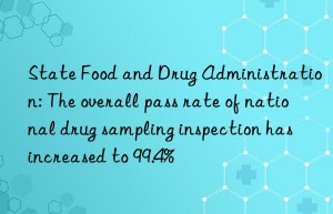 State Food and Drug Administration: The overall pass rate of national drug sampling inspection has increased to 99.4%