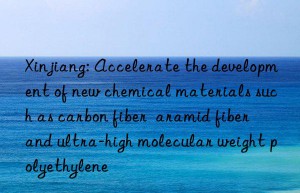 Xinjiang: Accelerate the development of new chemical materials such as carbon fiber  aramid fiber  and ultra-high molecular weight polyethylene