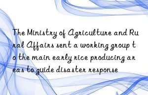 The Ministry of Agriculture and Rural Affairs sent a working group to the main early rice producing areas to guide disaster response