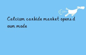 Calcium carbide market opens down mode