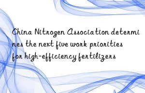 China Nitrogen Association determines the next five work priorities for high-efficiency fertilizers