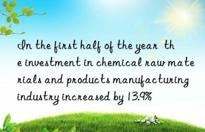 In the first half of the year  the investment in chemical raw materials and products manufacturing industry increased by 13.9%