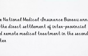 The National Medical Insurance Bureau announced the direct settlement of inter-provincial and remote medical treatment in the second quarter