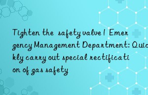 Tighten the  safety valve !  Emergency Management Department: Quickly carry out special rectification of gas safety