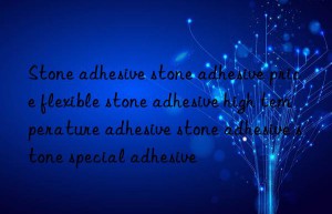 Stone adhesive stone adhesive price flexible stone adhesive high temperature adhesive stone adhesive stone special adhesive