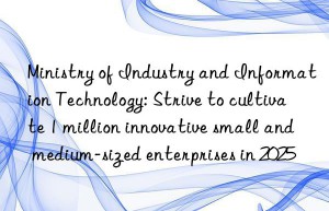 Ministry of Industry and Information Technology: Strive to cultivate 1 million innovative small and medium-sized enterprises in 2025