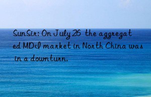 SunSir: On July 26  the aggregated MDI market in North China was in a downturn.