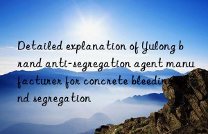 Detailed explanation of Yulong brand anti-segregation agent manufacturer for concrete bleeding and segregation