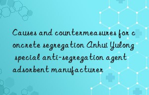 Causes and countermeasures for concrete segregation Anhui Yulong special anti-segregation agent adsorbent manufacturer