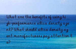 What are the benefits of using high-performance silica density agent? What should silica density agent manufacturers pay attention to?