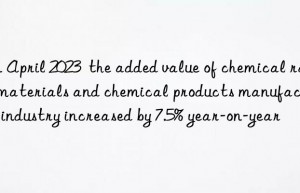 In April 2023  the added value of chemical raw materials and chemical products manufacturing industry increased by 7.5% year-on-year