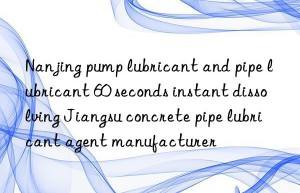 Nanjing pump lubricant and pipe lubricant 60 seconds instant dissolving Jiangsu concrete pipe lubricant agent manufacturer