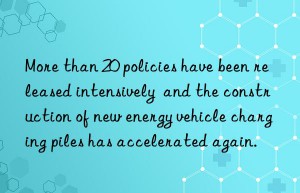 More than 20 policies have been released intensively  and the construction of new energy vehicle charging piles has accelerated again.