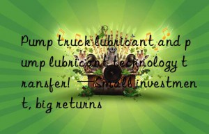 Pump truck lubricant and pump lubricant technology transfer!  —Small investment, big returns