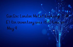 SunSir: London Metal Exchange (LME) tin inventory was 1610 tons on May 9